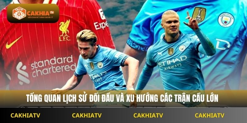 Tổng quan lịch sử đối đầu và xu hướng các trận cầu lớn