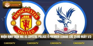 Nhận Định Premier League Mu vs Crystal Palace 21h00 Ngày 1/3