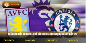 Nhận Định Ngoại Hạng Anh Aston Villa vs Chelsea 2H30 Ngày 5/3